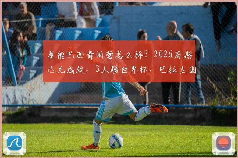 鲁能巴西青训营怎么样？2026周期已见成效，3人踢世界杯，巴拉圭国脚破门实录