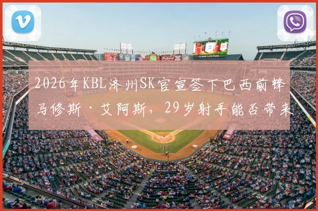 2026年KBL济州SK官宣签下巴西前锋马修斯·艾阿斯，29岁射手能否带来质变？