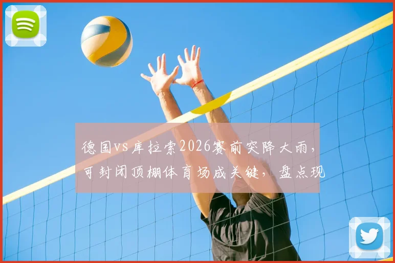 德国vs库拉索2026赛前突降大雨，可封闭顶棚体育场成关键，盘点现代球场如何应对恶劣天气