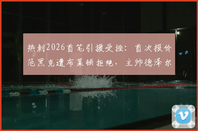 热刺2026首笔引援受挫：首次报价范黑克遭布莱顿拒绝，主帅德泽尔比态度成交易关键