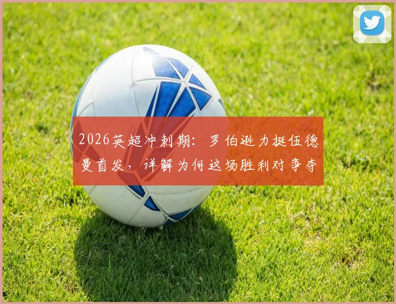 2026英超冲刺期：罗伯逊力挺伍德曼首发，详解为何这场胜利对争夺前五至关重要