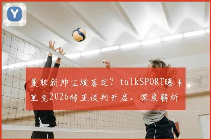 曼联新帅尘埃落定?talkSPORT曝卡里克2026转正谈判开启,深度解析其执教前景与战术思路