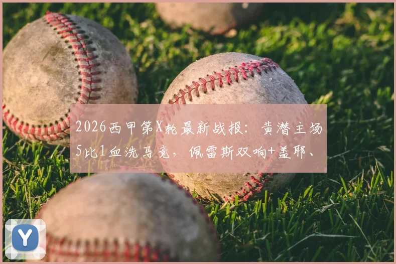 2026西甲第X轮最新战报：黄潜主场5比1血洗马竞，佩雷斯双响+盖耶、米考塔泽建功，比赛数据与技术统计深度复盘