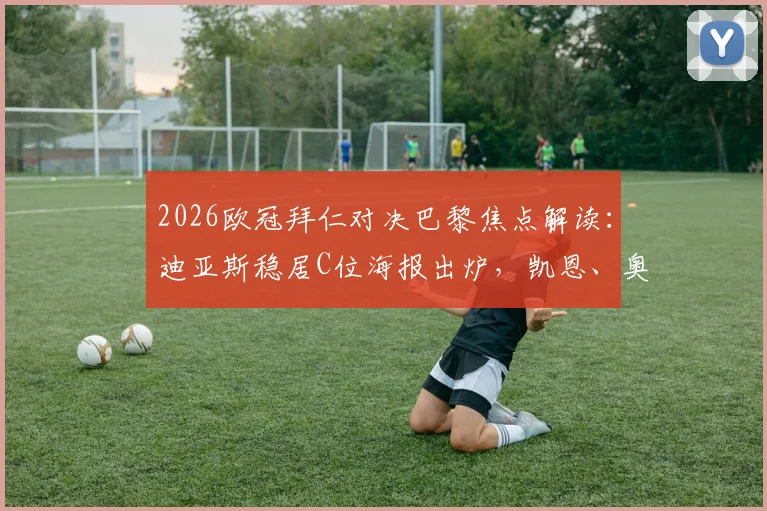 2026欧冠拜仁对决巴黎焦点解读：迪亚斯稳居C位海报出炉，凯恩、奥利塞、于帕阵容解析