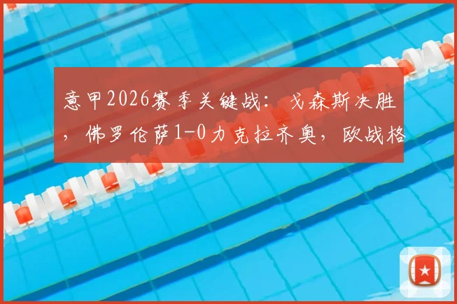 意甲2026赛季关键战：戈森斯决胜，佛罗伦萨1-0力克拉齐奥，欧战格局生变