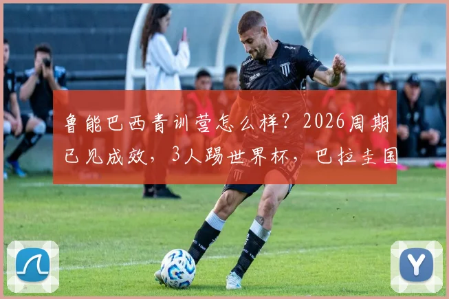 鲁能巴西青训营怎么样？2026周期已见成效，3人踢世界杯，巴拉圭国脚破门实录