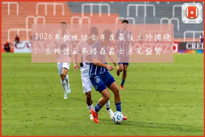 2026年教练协会年度最佳主帅揭晓：兰帕德获弗格森爵士亲笔盛赞，解读其执教理念与成功关键