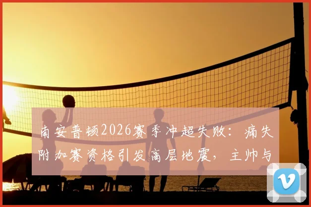 南安普顿2026赛季冲超失败:痛失附加赛资格引发高层地震,主帅与总监面临解雇