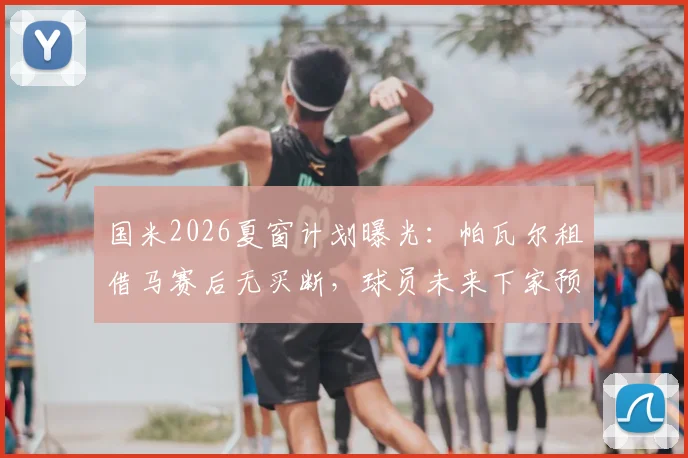 国米2026夏窗计划曝光：帕瓦尔租借马赛后无买断，球员未来下家预测分析