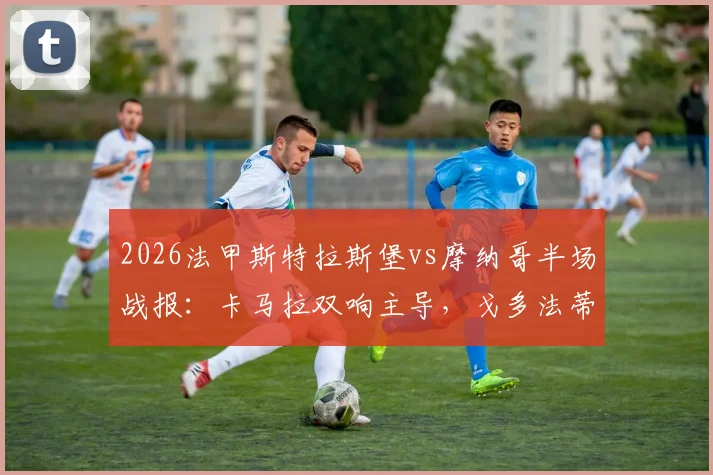 2026法甲斯特拉斯堡vs摩纳哥半场战报：卡马拉双响主导，戈多法蒂破门，摩纳哥客场3-1领先