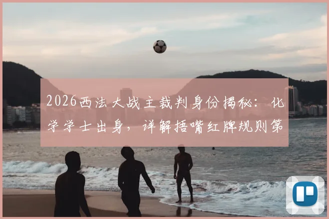 2026西法大战主裁判身份揭秘:化学学士出身,详解捂嘴红牌规则第一人执法内幕与争议点