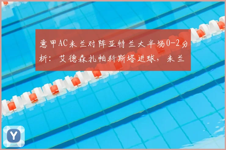 意甲AC米兰对阵亚特兰大半场0-2分析：艾德森扎帕科斯塔进球，米兰防线问题暴露
