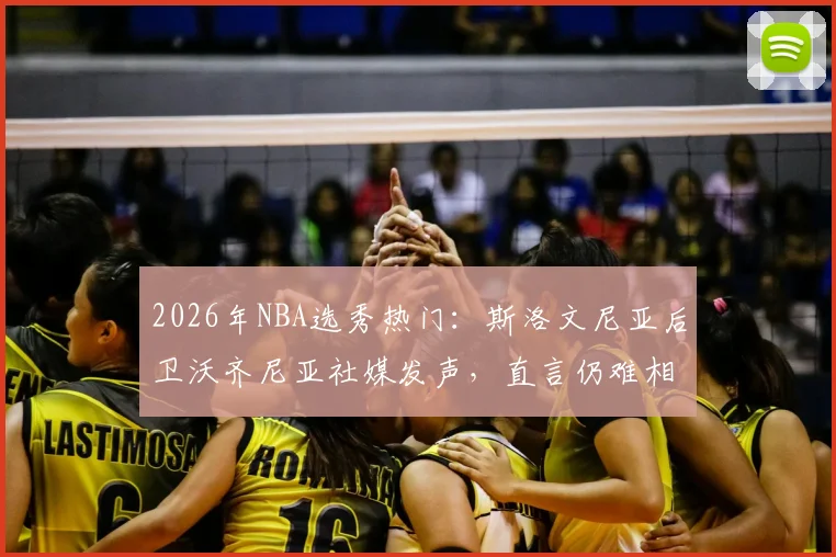 2026年NBA选秀热门：斯洛文尼亚后卫沃齐尼亚社媒发声，直言仍难相信眼前一切，感激之情溢于言表