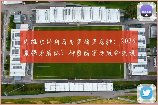 内维尔评利马与罗梅罗搭档：2026最强矛盾体？神勇防守与致命失误全解析