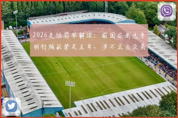 2026足协罚单解读：前国安老总李明行贿获禁足五年，涉不正当交易细节剖析
