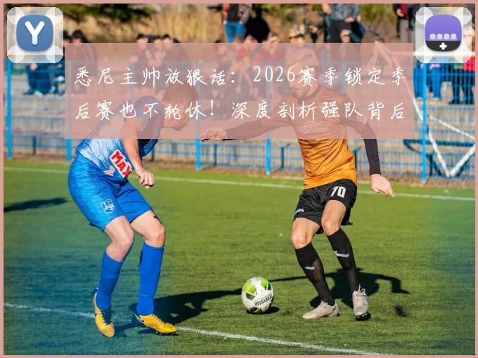 悉尼主帅放狠话：2026赛季锁定季后赛也不轮休！深度剖析强队背后的“紧绷”哲学