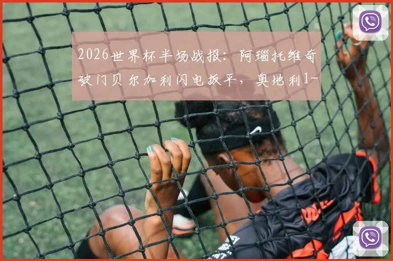 2026世界杯半场战报:阿瑙托维奇破门贝尔加利闪电扳平,奥地利1-1阿尔及利亚全场回顾与进球解析