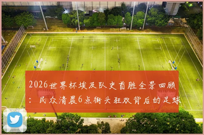 2026世界杯埃及队史首胜全景回顾：民众清晨6点街头狂欢背后的足球故事与晋级之路