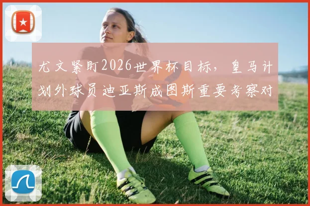 尤文紧盯2026世界杯目标,皇马计划外球员迪亚斯成图斯重要考察对象