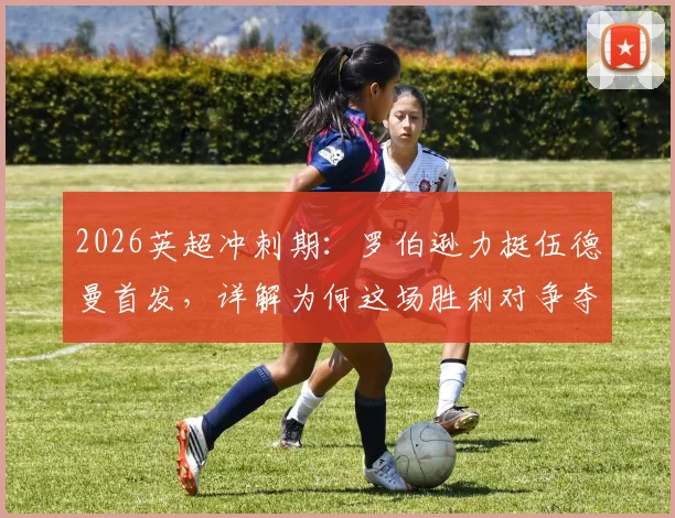2026英超冲刺期：罗伯逊力挺伍德曼首发，详解为何这场胜利对争夺前五至关重要