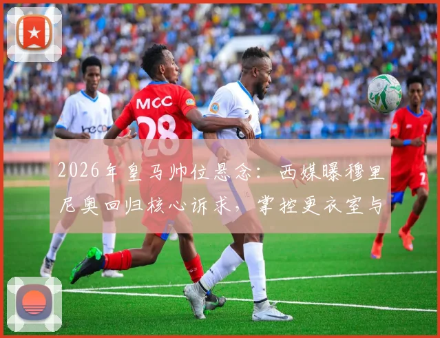 2026年皇马帅位悬念：西媒曝穆里尼奥回归核心诉求，掌控更衣室与建队主导权成关键