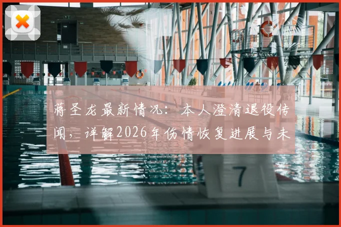蒋圣龙最新情况：本人澄清退役传闻，详解2026年伤情恢复进展与未来规划
