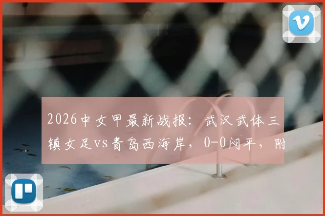 2026中女甲最新战报:武汉武体三镇女足vs青岛西海岸,0-0闷平,附积分榜及赛程深度解读