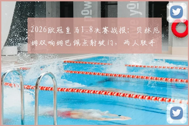 2026欧冠皇马1_8决赛战报：贝林厄姆双响姆巴佩点射破门，两人联手造5球成关键