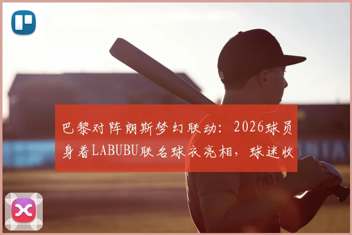 巴黎对阵朗斯梦幻联动：2026球员身着LABUBU联名球衣亮相，球迷收藏与抢购指南