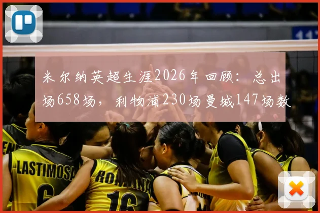 米尔纳英超生涯2026年回顾:总出场658场,利物浦230场曼城147场数据全解析与效力球队分布